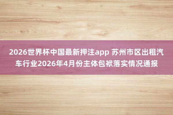 2026世界杯中国最新押注app 苏州市区出租汽车行业2026年4月份主体包袱落实情况通报