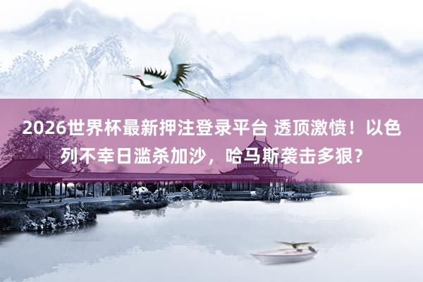 2026世界杯最新押注登录平台 透顶激愤!以色列不幸日滥杀加沙,哈马斯袭击多狠?