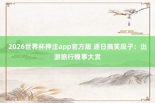 2026世界杯押注app官方版 逐日搞笑段子:出游旅行糗事大赏
