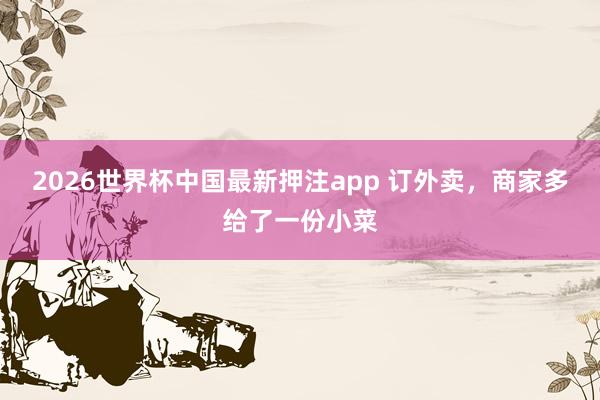 2026世界杯中国最新押注app 订外卖，商家多给了一份小菜