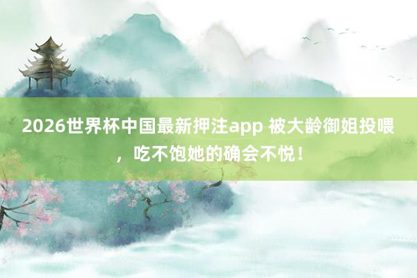 2026世界杯中国最新押注app 被大龄御姐投喂,吃不饱她的确会不悦!