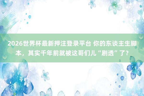 2026世界杯最新押注登录平台 你的东谈主生脚本，其实千年前就被这哥们儿“剧透”了？