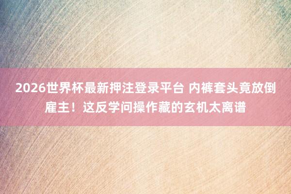 2026世界杯最新押注登录平台 内裤套头竟放倒雇主!这反学问操作藏的玄机太离谱