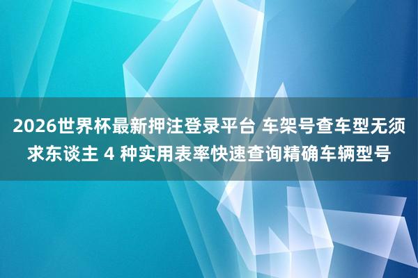 2026世界杯最新押注登录平台 车架号查车型无须求东谈主 4 种实用表率快速查询精确车辆型号