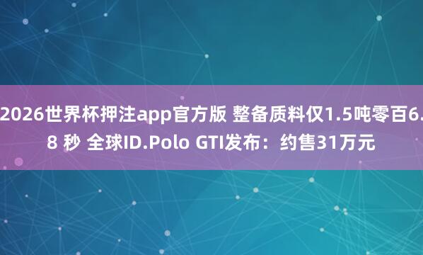 2026世界杯押注app官方版 整备质料仅1.5吨零百6.8 秒 全球ID.Polo GTI发布:约售31万元