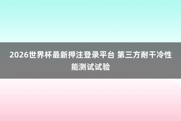 2026世界杯最新押注登录平台 第三方耐干冷性能测试试验