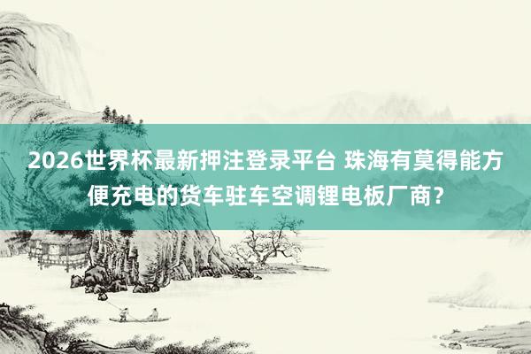 2026世界杯最新押注登录平台 珠海有莫得能方便充电的货车驻车空调锂电板厂商?