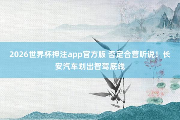 2026世界杯押注app官方版 否定合营听说！长安汽车划出智驾底线