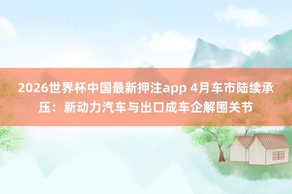 2026世界杯中国最新押注app 4月车市陆续承压:新动力汽车与出口成车企解围关节