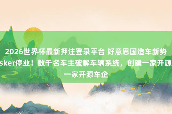 2026世界杯最新押注登录平台 好意思国造车新势力Fisker停业！数千名车主破解车辆系统，创建一家开源车企