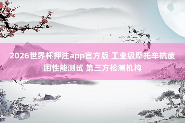 2026世界杯押注app官方版 工业级摩托车抗疲困性能测试 第三方检测机构
