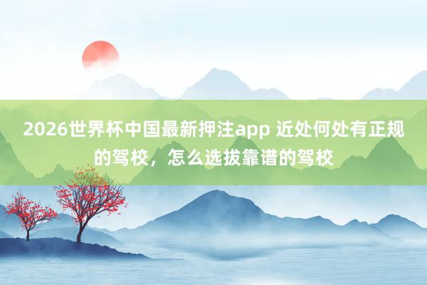 2026世界杯中国最新押注app 近处何处有正规的驾校,怎么选拔靠谱的驾校