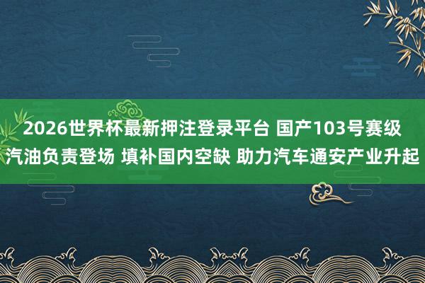 2026世界杯最新押注登录平台 国产103号赛级汽油负责登场 填补国内空缺 助力汽车通安产业升起