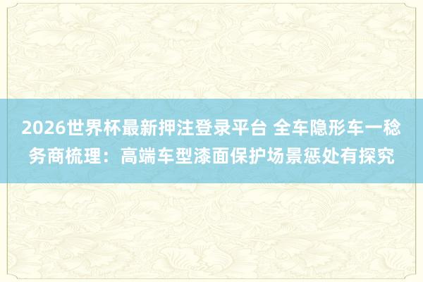 2026世界杯最新押注登录平台 全车隐形车一稔务商梳理：高端车型漆面保护场景惩处有探究
