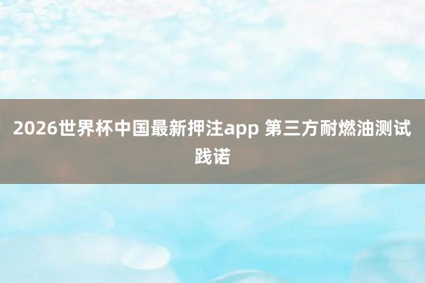 2026世界杯中国最新押注app 第三方耐燃油测试践诺