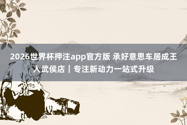 2026世界杯押注app官方版 承好意思车居成王人武侯店|专注新动力一站式升级