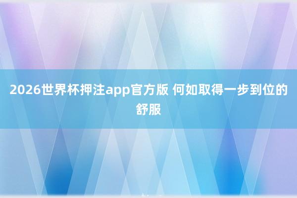2026世界杯押注app官方版 何如取得一步到位的舒服