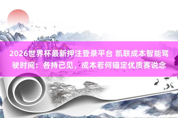 2026世界杯最新押注登录平台 凯联成本智能驾驶时间:各持己见,成本若何锚定优质赛说念