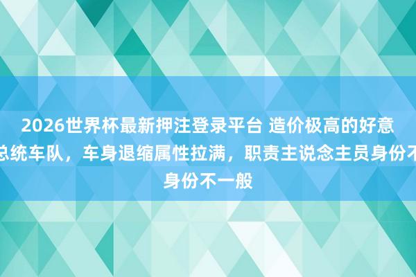 2026世界杯最新押注登录平台 造价极高的好意思国总统车队,车身退缩属性拉满,职责主说念主员身份不一般