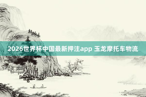 2026世界杯中国最新押注app 玉龙摩托车物流