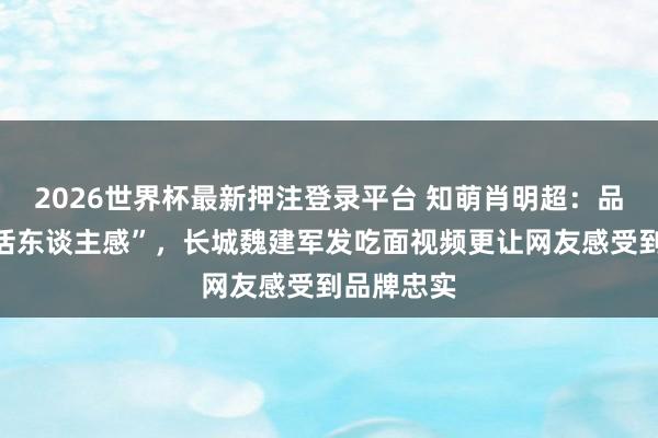 2026世界杯最新押注登录平台 知萌肖明超:品牌需要“活东谈主感”,长城魏建军发吃面视频更让网友感受到品牌忠实