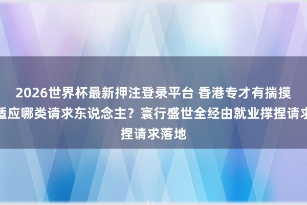 2026世界杯最新押注登录平台 香港专才有揣摸打算适应哪类请求东说念主?寰行盛世全经由就业撑捏请求落地