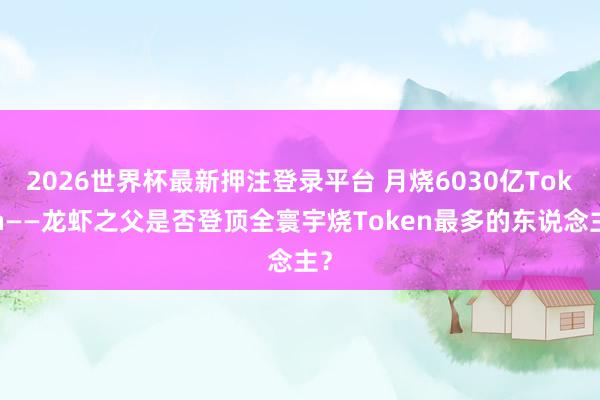 2026世界杯最新押注登录平台 月烧6030亿Token——龙虾之父是否登顶全寰宇烧Token最多的东说念主？