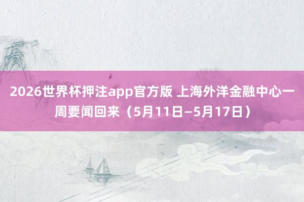 2026世界杯押注app官方版 上海外洋金融中心一周要闻回来(5月11日—5月17日)