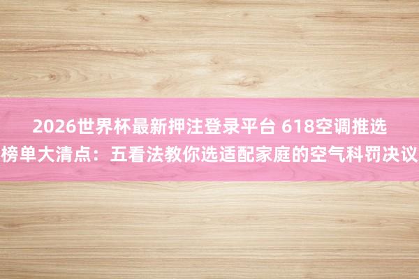 2026世界杯最新押注登录平台 618空调推选榜单大清点：五看法教你选适配家庭的空气科罚决议