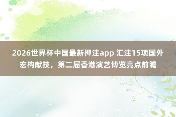 2026世界杯中国最新押注app 汇注15项国外宏构献技,第二届香港演艺博览亮点前瞻