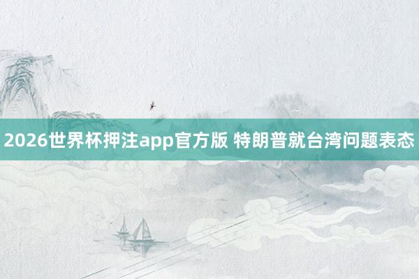 2026世界杯押注app官方版 特朗普就台湾问题表态