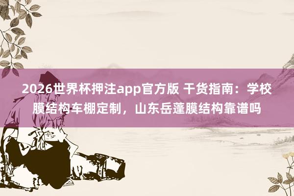 2026世界杯押注app官方版 干货指南：学校膜结构车棚定制，山东岳蓬膜结构靠谱吗