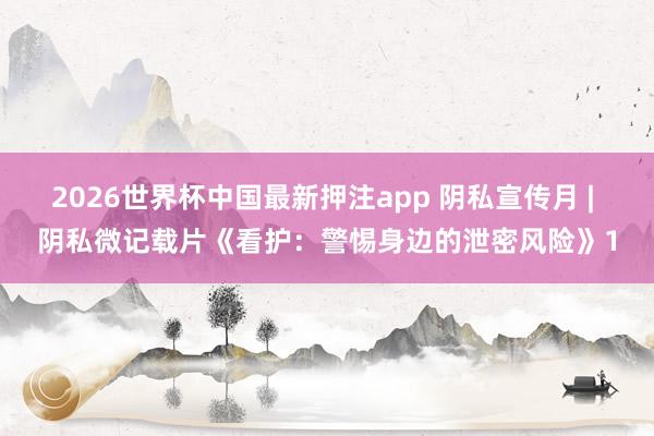 2026世界杯中国最新押注app 阴私宣传月 | 阴私微记载片《看护：警惕身边的泄密风险》1