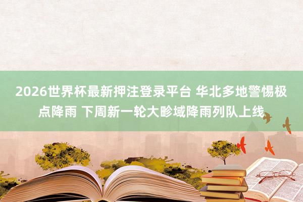 2026世界杯最新押注登录平台 华北多地警惕极点降雨 下周新一轮大畛域降雨列队上线