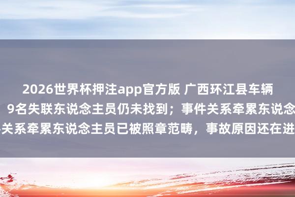2026世界杯押注app官方版 广西环江县车辆坠河已致1东说念主受难,9名失联东说念主员仍未找到;事件关系牵累东说念主员已被照章范畴,事故原因还在进一步核查中