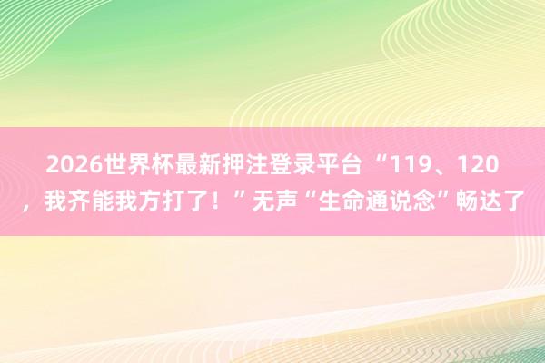 2026世界杯最新押注登录平台 “119、120,我齐能我方打了!”无声“生命通说念”畅达了