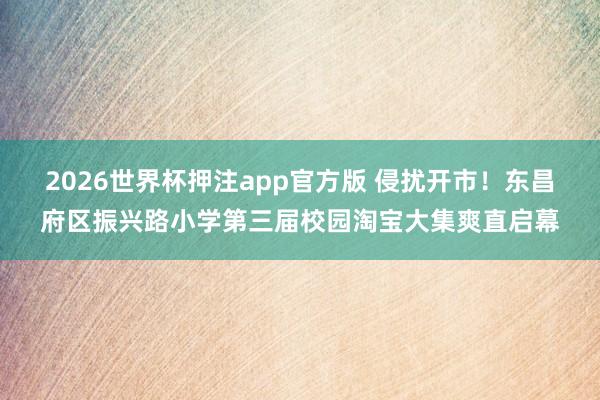 2026世界杯押注app官方版 侵扰开市!东昌府区振兴路小学第三届校园淘宝大集爽直启幕