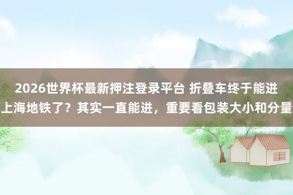 2026世界杯最新押注登录平台 折叠车终于能进上海地铁了?其实一直能进,重要看包装大小和分量