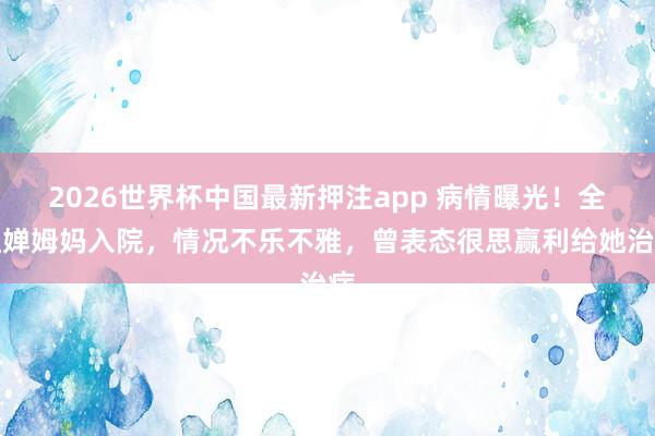 2026世界杯中国最新押注app 病情曝光!全红婵姆妈入院,情况不乐不雅,曾表态很思赢利给她治病