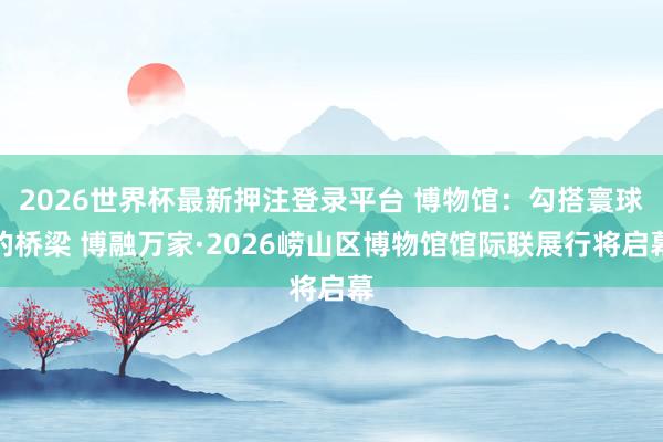 2026世界杯最新押注登录平台 博物馆：勾搭寰球的桥梁 博融万家·2026崂山区博物馆馆际联展行将启幕
