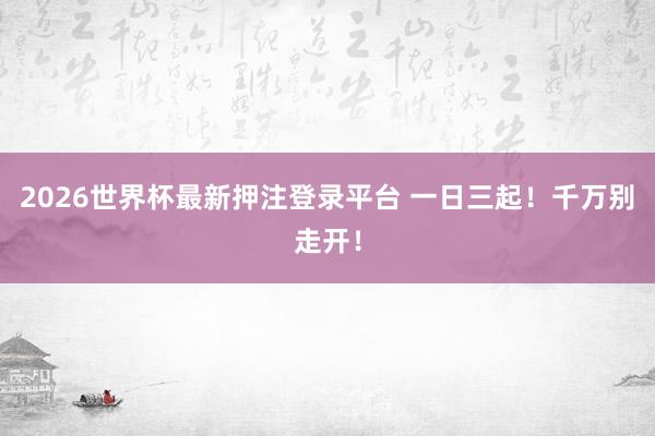 2026世界杯最新押注登录平台 一日三起!千万别走开!