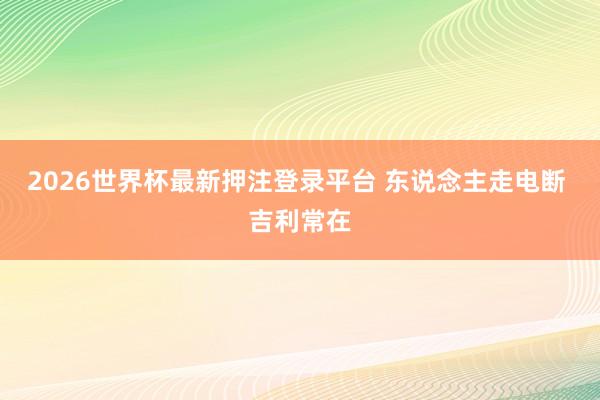 2026世界杯最新押注登录平台 东说念主走电断 吉利常在