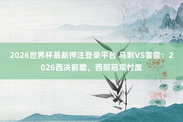 2026世界杯最新押注登录平台 马刺VS雷霆：2026西决前瞻，西部冠军忖度