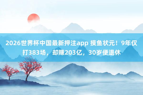 2026世界杯中国最新押注app 摸鱼状元!9年仅打383场,却赚203亿,30岁便退休
