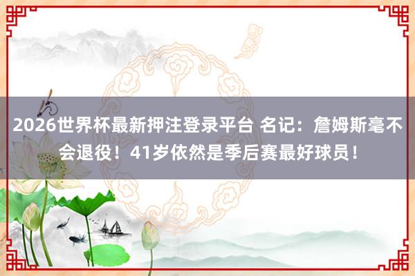 2026世界杯最新押注登录平台 名记:詹姆斯毫不会退役!41岁依然是季后赛最好球员!