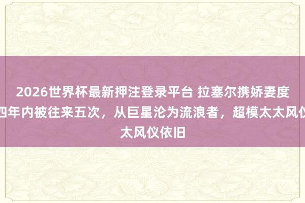2026世界杯最新押注登录平台 拉塞尔携娇妻度假，四年内被往来五次，从巨星沦为流浪者，超模太太风仪依旧