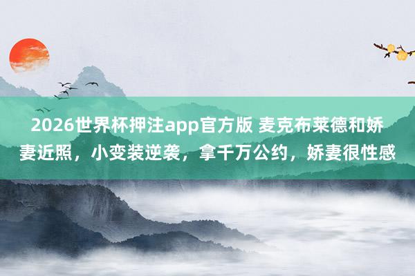 2026世界杯押注app官方版 麦克布莱德和娇妻近照,小变装逆袭,拿千万公约,娇妻很性感