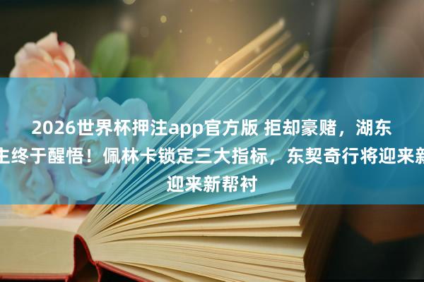 2026世界杯押注app官方版 拒却豪赌,湖东说念主终于醒悟!佩林卡锁定三大指标,东契奇行将迎来新帮衬