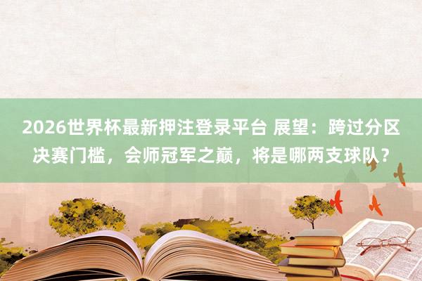2026世界杯最新押注登录平台 展望：跨过分区决赛门槛，会师冠军之巅，将是哪两支球队？