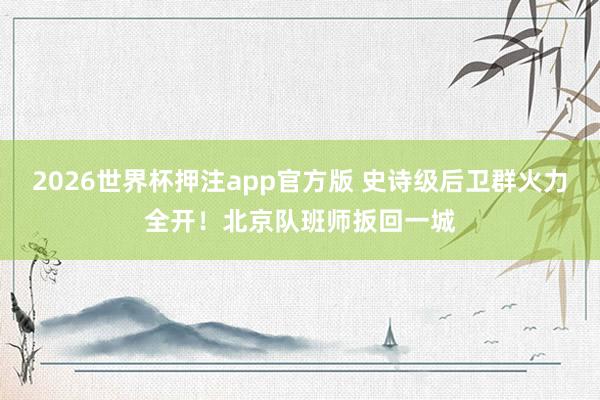 2026世界杯押注app官方版 史诗级后卫群火力全开!北京队班师扳回一城